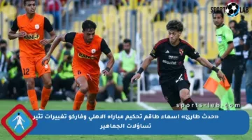 «حدث طارئ» اسماء طاقم تحكيم مباراة الأهلي وفاركو تغييرات تثير تساؤلات الجماهير